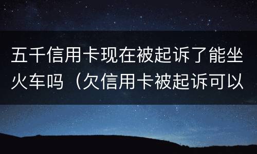 五千信用卡现在被起诉了能坐火车吗（欠信用卡被起诉可以坐动车吗）