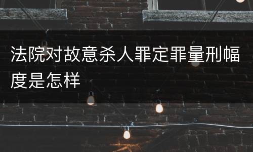 法院对故意杀人罪定罪量刑幅度是怎样