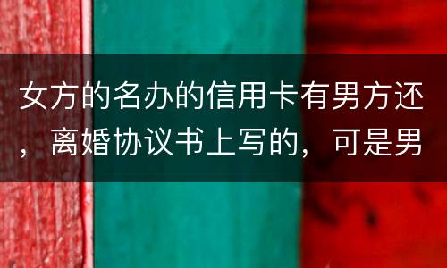 女方的名办的信用卡有男方还，离婚协议书上写的，可是男方不管了，该怎么办