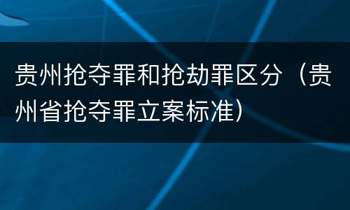 贵州抢夺罪和抢劫罪区分（贵州省抢夺罪立案标准）