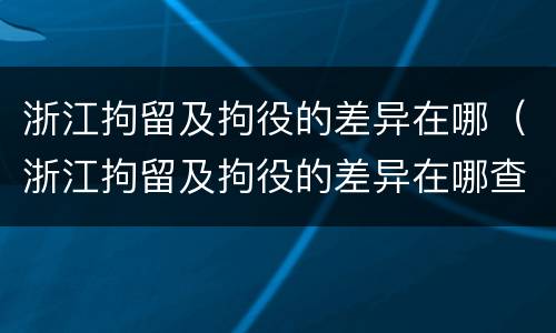 浙江拘留及拘役的差异在哪（浙江拘留及拘役的差异在哪查询）