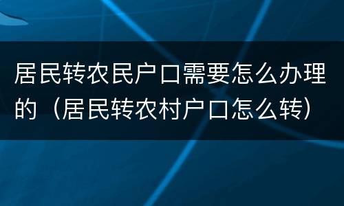 居民转农民户口需要怎么办理的（居民转农村户口怎么转）