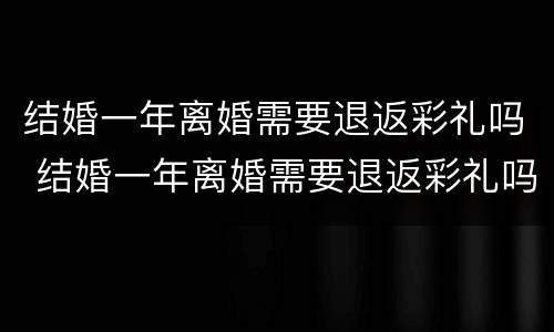 结婚一年离婚需要退返彩礼吗 结婚一年离婚需要退返彩礼吗男方