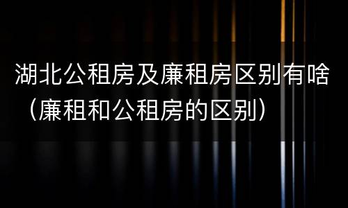 湖北公租房及廉租房区别有啥（廉租和公租房的区别）