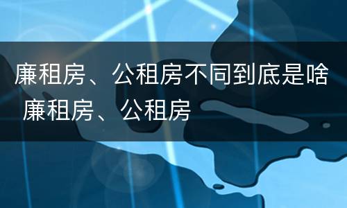 廉租房、公租房不同到底是啥 廉租房、公租房