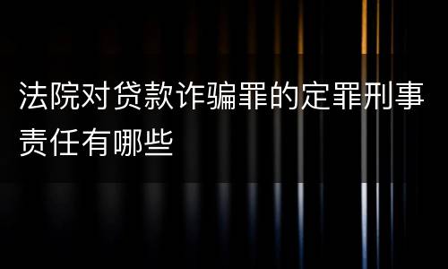法院对贷款诈骗罪的定罪刑事责任有哪些