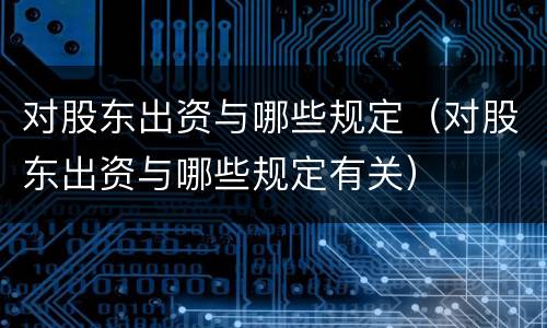 对股东出资与哪些规定（对股东出资与哪些规定有关）