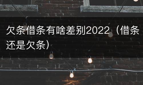 欠条借条有啥差别2022（借条还是欠条）