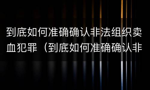 到底如何准确确认非法组织卖血犯罪（到底如何准确确认非法组织卖血犯罪行为）