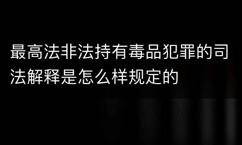 最高法非法持有毒品犯罪的司法解释是怎么样规定的