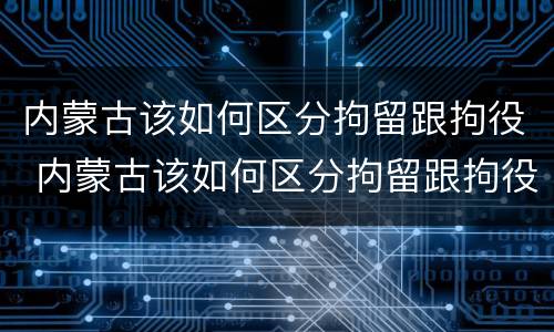 内蒙古该如何区分拘留跟拘役 内蒙古该如何区分拘留跟拘役呢