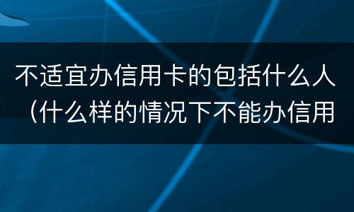 不适宜办信用卡的包括什么人（什么样的情况下不能办信用卡）