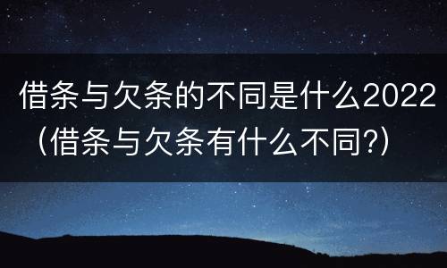 借条与欠条的不同是什么2022（借条与欠条有什么不同?）