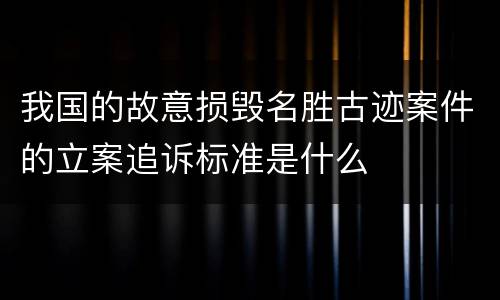我国的故意损毁名胜古迹案件的立案追诉标准是什么