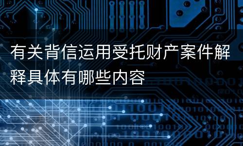 有关背信运用受托财产案件解释具体有哪些内容