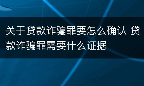 关于贷款诈骗罪要怎么确认 贷款诈骗罪需要什么证据