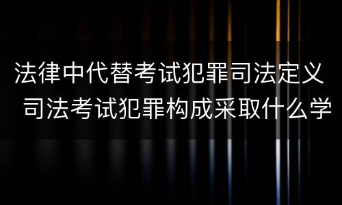 法律中代替考试犯罪司法定义 司法考试犯罪构成采取什么学说