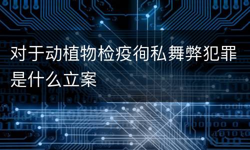 对于动植物检疫徇私舞弊犯罪是什么立案