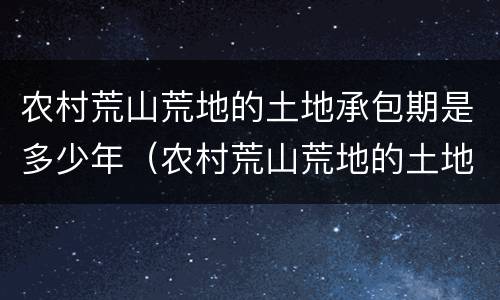 农村荒山荒地的土地承包期是多少年（农村荒山荒地的土地承包期是多少年的）