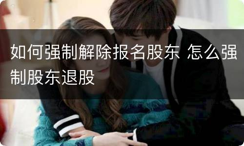 如何强制解除报名股东 怎么强制股东退股