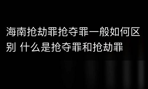 海南抢劫罪抢夺罪一般如何区别 什么是抢夺罪和抢劫罪