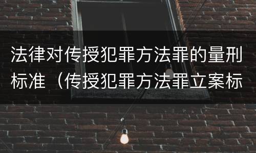 法律对传授犯罪方法罪的量刑标准（传授犯罪方法罪立案标准）