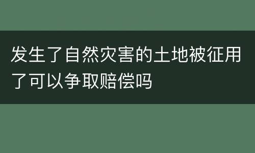 发生了自然灾害的土地被征用了可以争取赔偿吗