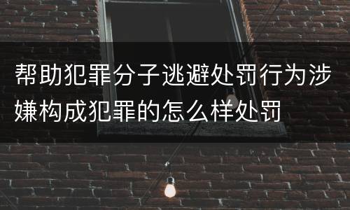 帮助犯罪分子逃避处罚行为涉嫌构成犯罪的怎么样处罚