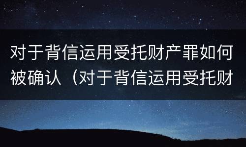 对于背信运用受托财产罪如何被确认（对于背信运用受托财产罪如何被确认）