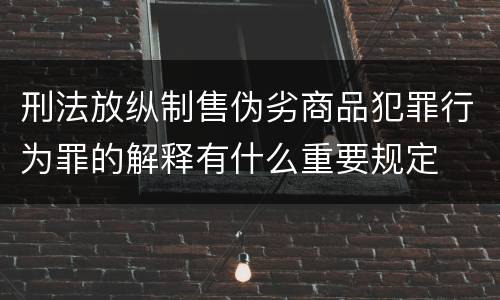 刑法放纵制售伪劣商品犯罪行为罪的解释有什么重要规定