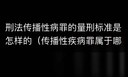 刑法传播性病罪的量刑标准是怎样的（传播性疾病罪属于哪类罪）