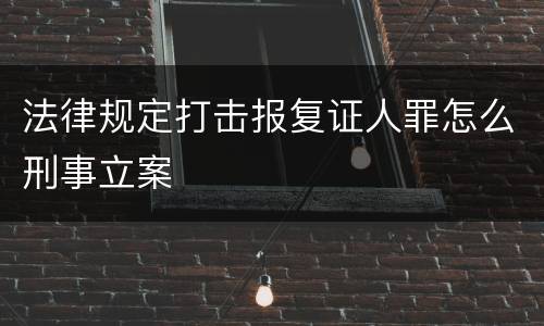 法律规定打击报复证人罪怎么刑事立案