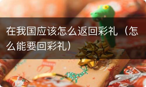 在我国应该怎么返回彩礼（怎么能要回彩礼）