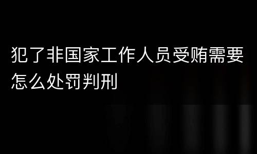 犯了非国家工作人员受贿需要怎么处罚判刑