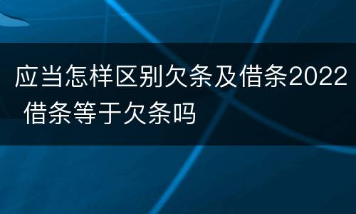 应当怎样区别欠条及借条2022 借条等于欠条吗