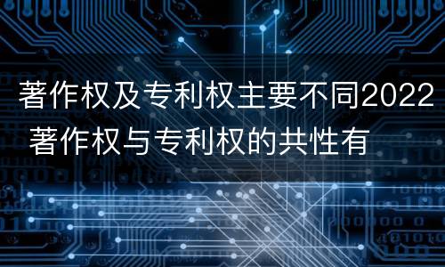 著作权及专利权主要不同2022 著作权与专利权的共性有