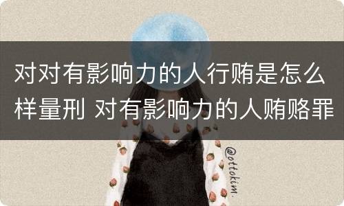 对对有影响力的人行贿是怎么样量刑 对有影响力的人贿赂罪