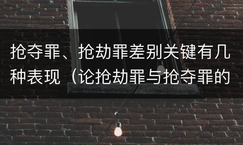 抢夺罪、抢劫罪差别关键有几种表现（论抢劫罪与抢夺罪的界限）