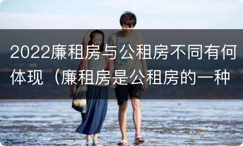 2022廉租房与公租房不同有何体现（廉租房是公租房的一种吗?）