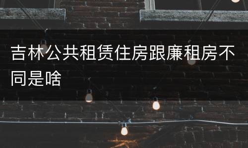 吉林公共租赁住房跟廉租房不同是啥