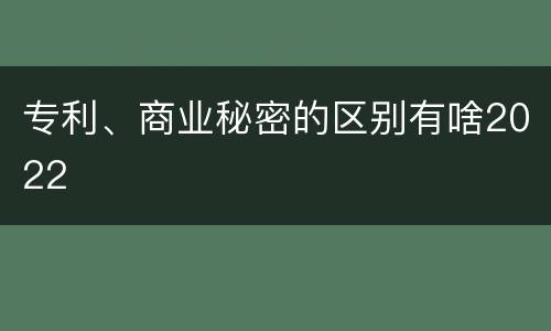 专利、商业秘密的区别有啥2022
