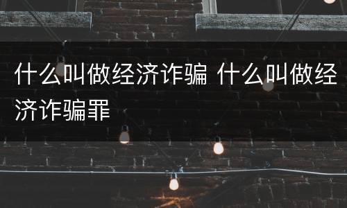 什么叫做经济诈骗 什么叫做经济诈骗罪