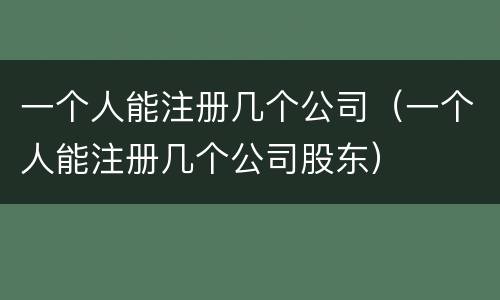 一个人能注册几个公司（一个人能注册几个公司股东）