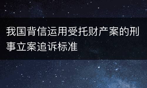 我国背信运用受托财产案的刑事立案追诉标准
