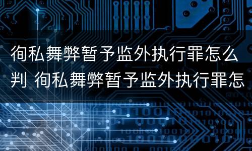徇私舞弊暂予监外执行罪怎么判 徇私舞弊暂予监外执行罪怎么判