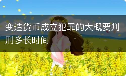 变造货币成立犯罪的大概要判刑多长时间
