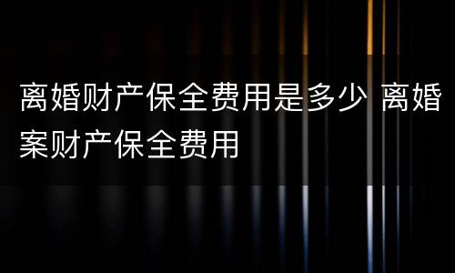 离婚财产保全费用是多少 离婚案财产保全费用