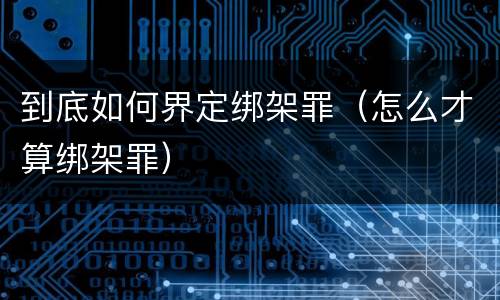到底如何界定绑架罪（怎么才算绑架罪）
