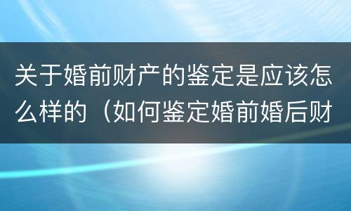 关于婚前财产的鉴定是应该怎么样的（如何鉴定婚前婚后财产）