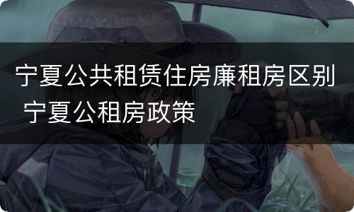 宁夏公共租赁住房廉租房区别 宁夏公租房政策